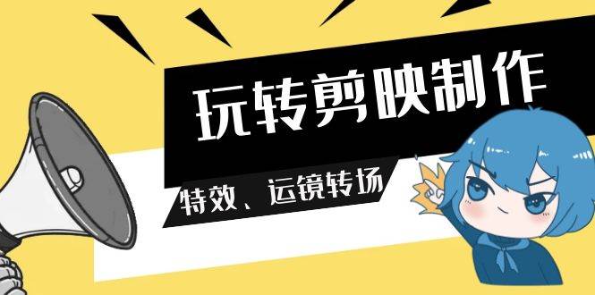 玩转 剪映制作，特效、运镜转场（113节视频）-知联副业