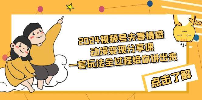 2024视频号夫妻情感动漫变现分享课 一套玩法全过程给你讲出来（教程+素材）-知联副业