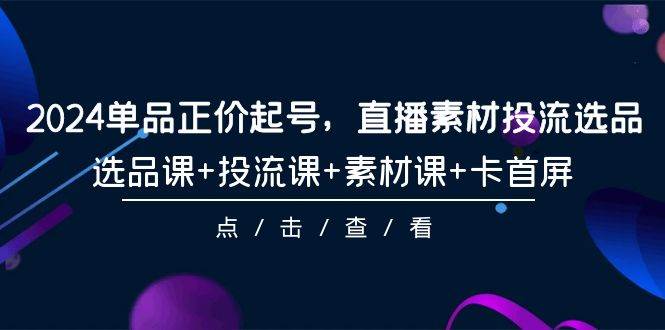 2024单品正价起号，直播素材投流选品，选品课+投流课+素材课+卡首屏-101节-知联副业