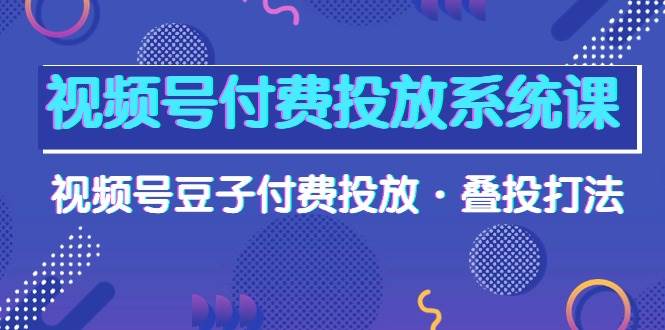 视频号付费投放系统课，视频号豆子付费投放·叠投打法（高清视频课）-知联副业
