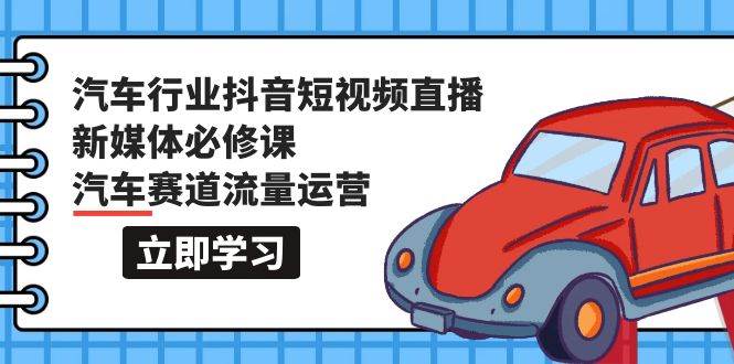 汽车行业 抖音短视频-直播新媒体必修课，汽车赛道流量运营（118节课）-知联副业