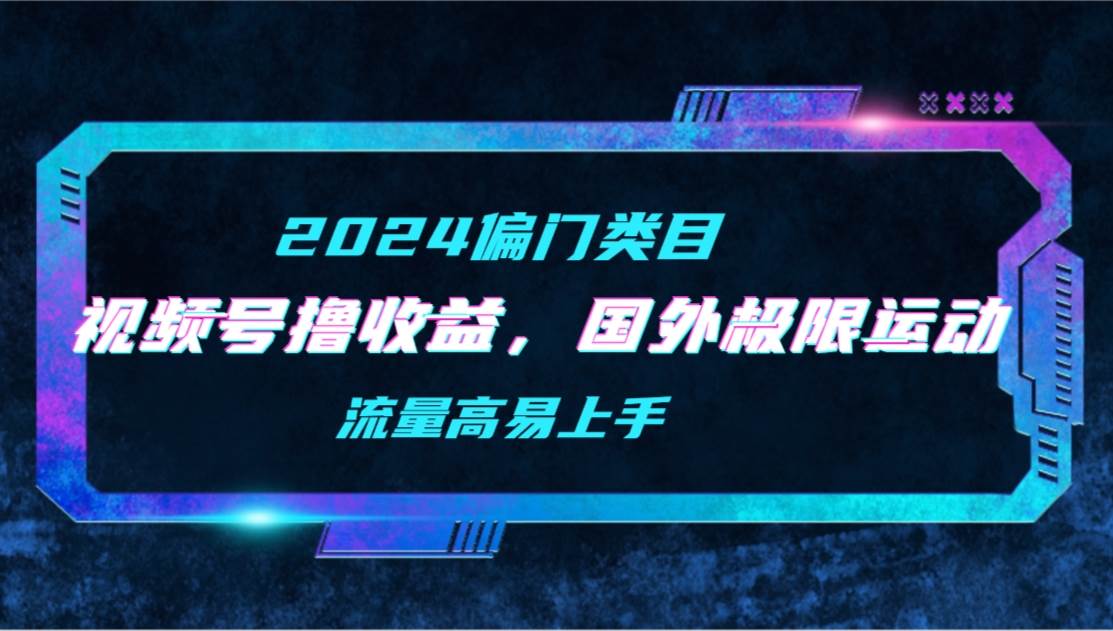 【2024偏门类目】视频号撸收益，二创国外极限运动视频锦集，流量高易上手-知联副业