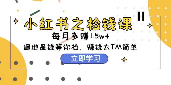 小红书之检钱课：从0开始实测每月多赚1.5w起步，赚钱真的太简单了（98节）-知联副业