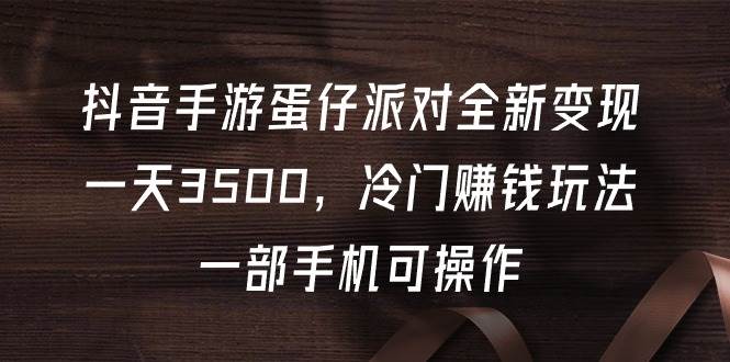 抖音手游蛋仔派对全新变现，一天3500，冷门赚钱玩法，一部手机可操作-知联副业