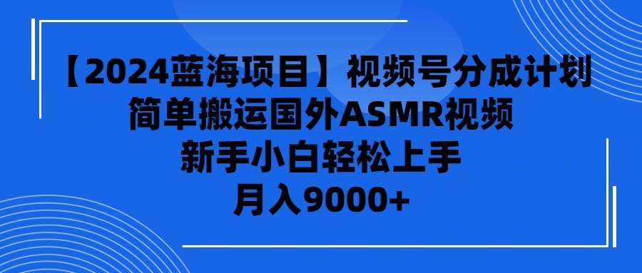 【2024蓝海项目】视频号分成计划，无脑搬运国外ASMR视频，新手小白轻松…-知联副业