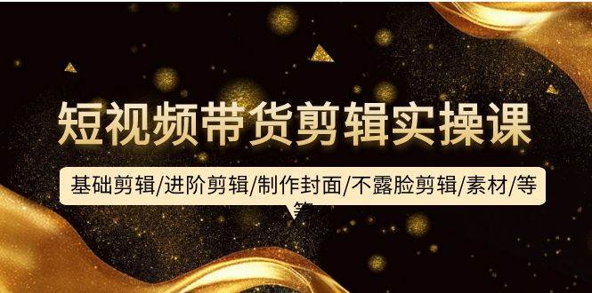 短视频带货剪辑实操课：基础剪辑/进阶剪辑/制作封面/不露脸剪辑/素材/等等-知联副业