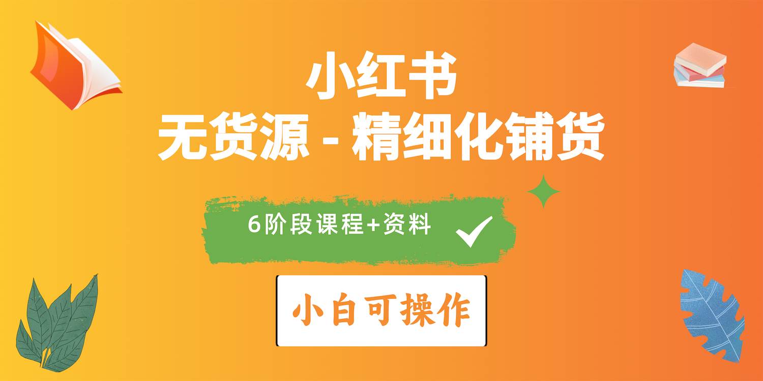 2024小红书电商风口正盛，全优质课程、适合小白（无货源）精细化铺货实战-知联副业