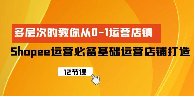 Shopee-运营必备基础运营店铺打造，多层次的教你从0-1运营店铺-知联副业