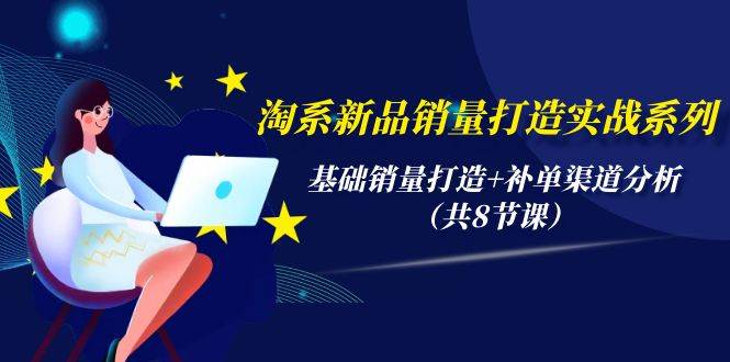 淘系新品销量打造实战系列，基础销量打造+补单渠道分析（共8节课）-知联副业