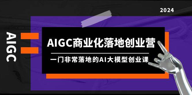 AIGC-商业化落地创业营，一门非常落地的AI大模型创业课（8节课+资料）-知联副业