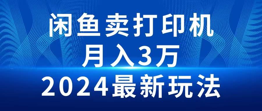 2024闲鱼卖打印机，月入3万2024最新玩法-知联副业