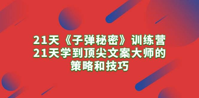 21天《子弹秘密》训练营，21天学到顶尖文案大师的策略和技巧-知联副业