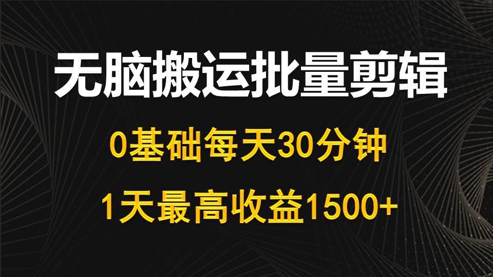 每天30分钟，0基础无脑搬运批量剪辑，1天最高收益1500+-知联副业