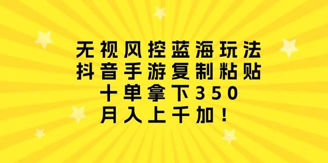 无视风控蓝海玩法，抖音手游复制粘贴，十单拿下350，月入上千加！-知联副业