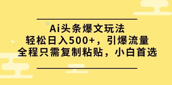 Ai头条爆文玩法，轻松日入500+，引爆流量全程只需复制粘贴，小白首选-知联副业