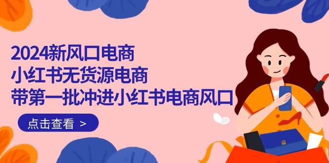 2024新风口电商，小红书无货源电商，带第一批冲进小红书电商风口（18节）-知联副业