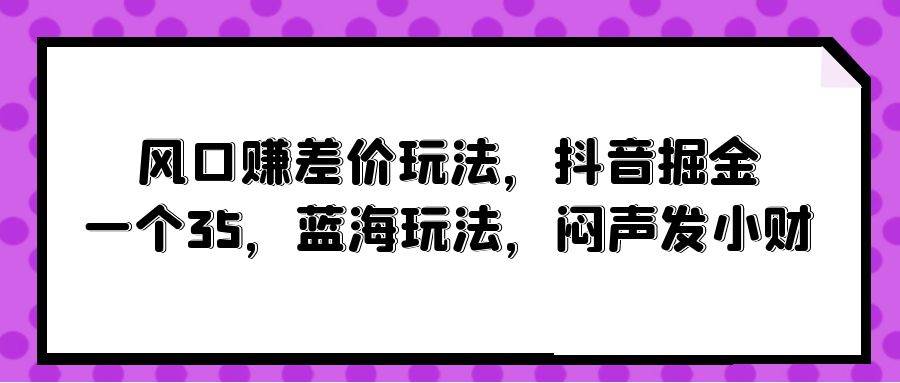 风口赚差价玩法,抖音掘金,一个35,蓝海玩法,闷声发小财-知联副业