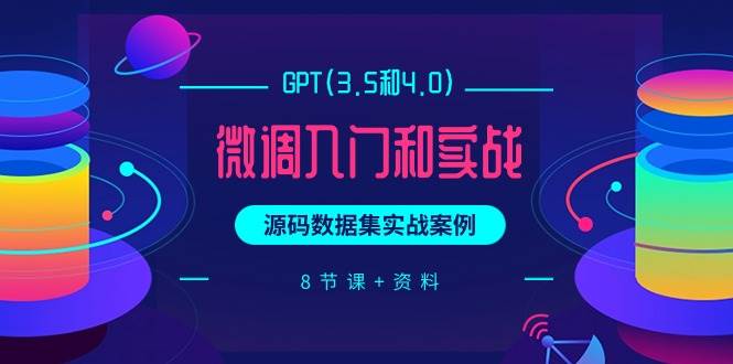 GPT(3.5和4.0)微调入门和实战，源码数据集实战案例（8节课+资料）-知联副业