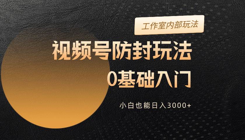 2024视频号升级防封玩法，零基础入门，小白也能日入3000+-知联副业
