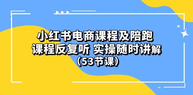 小红书电商课程陪跑课 课程反复听 实操随时讲解 （53节课）-知联副业
