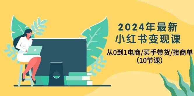 2024年最新小红书变现课，从0到1电商/买手带货/接商单（10节课）-知联副业