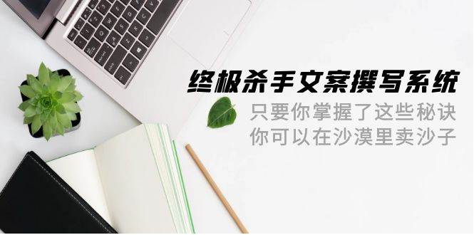 终极 杀手文案-撰写系统 只要你掌握了这些秘诀 你可以在沙漠里卖沙子-42节-知联副业