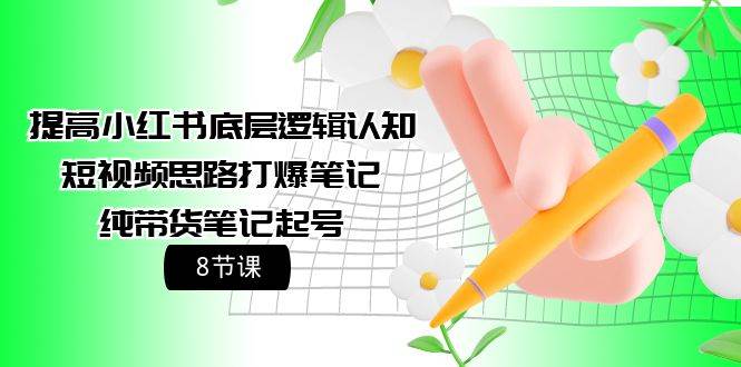 提高小红书底层逻辑认知+短视频思路打爆笔记+纯带货笔记起号（8节课）-知联副业