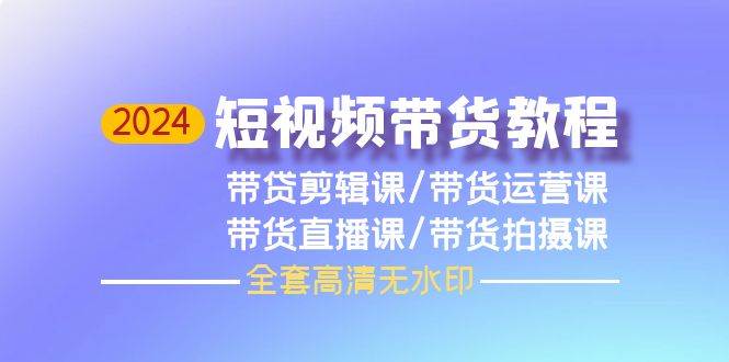 2024短视频带货教程，剪辑课+运营课+直播课+拍摄课（全套高清无水印）-知联副业