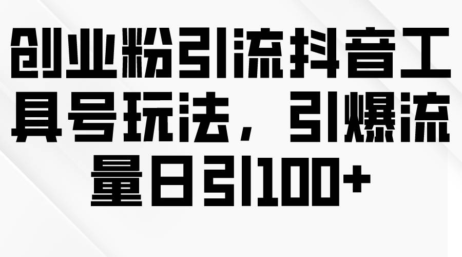 创业粉引流抖音工具号玩法，引爆流量日引100+-知联副业