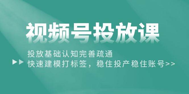 视频号投放课：投放基础认知完善疏通，快速建模打标签，稳住投产稳住账号-知联副业