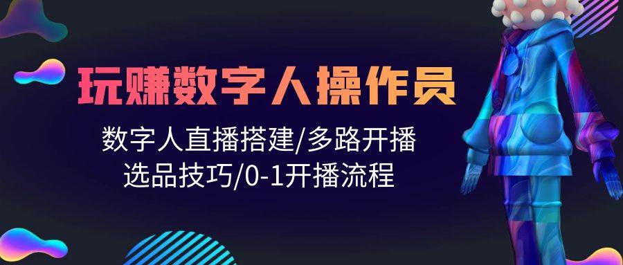 人人都能玩赚数字人操作员 数字人直播搭建/多路开播/选品技巧/0-1开播流程-知联副业