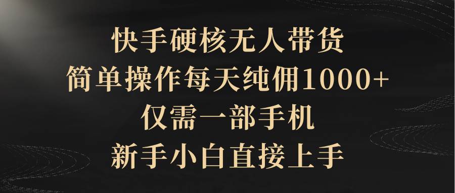 快手硬核无人带货，简单操作每天纯佣1000+,仅需一部手机，新手小白直接上手-知联副业
