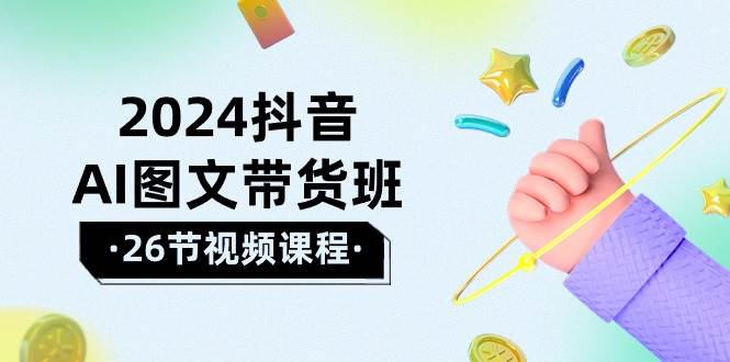 2024抖音AI图文带货班：在这个赛道上  乘风破浪 拿到好效果（26节课）-知联副业