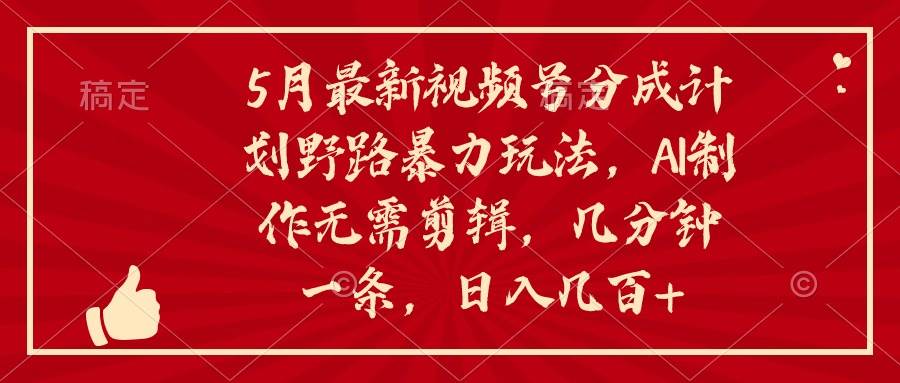 5月最新视频号分成计划野路暴力玩法，ai制作，无需剪辑。几分钟一条，…-知联副业