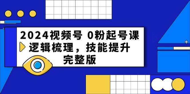 2024视频号 0粉起号课，逻辑梳理，技能提升，完整版-知联副业