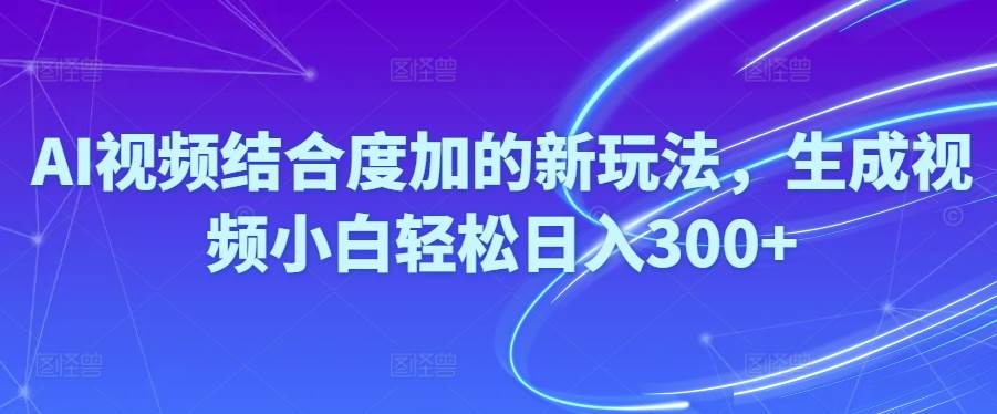 Ai视频结合度加的新玩法,生成视频小白轻松日入300+-知联副业