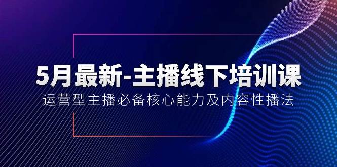 5月最新-主播线下培训课【40期】：运营型主播必备核心能力及内容性播法-知联副业