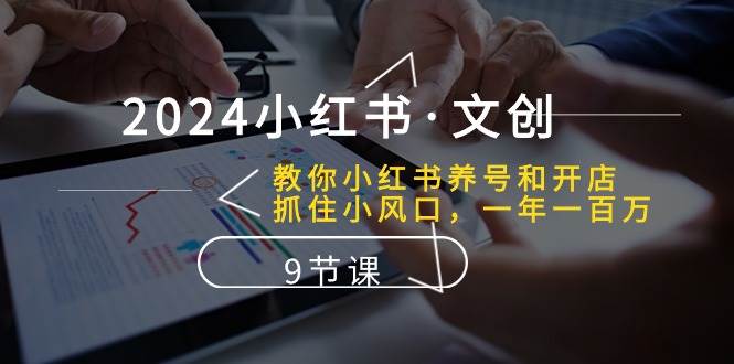 2024小红书·文创：教你小红书养号和开店、抓住小风口 一年一百万 (9节课)-知联副业