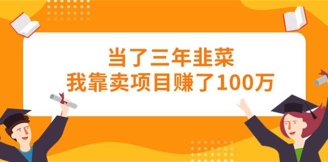 当了三年韭菜我靠卖项目赚了100万-知联副业