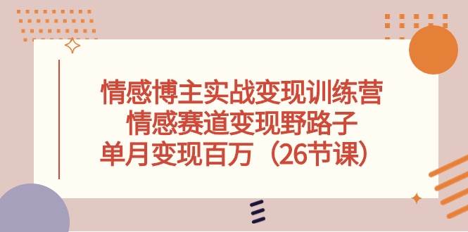 情感博主实战变现训练营，情感赛道变现野路子，单月变现百万（26节课）-知联副业