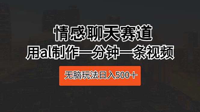 情感聊天赛道 用al制作一分钟一条视频 无脑玩法日入500＋-知联副业