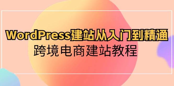 WordPress建站从入门到精通，跨境电商建站教程-知联副业
