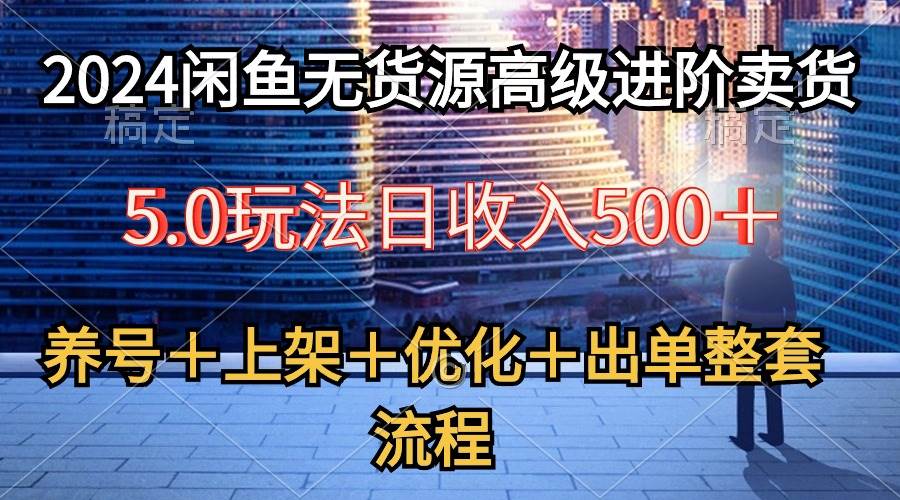 2024闲鱼无货源高级进阶卖货5.0，养号＋选品＋上架＋优化＋出单整套流程-知联副业
