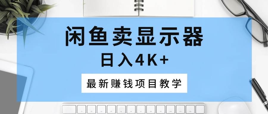 闲鱼卖显示器，日入4K+，最新赚钱项目教学-知联副业