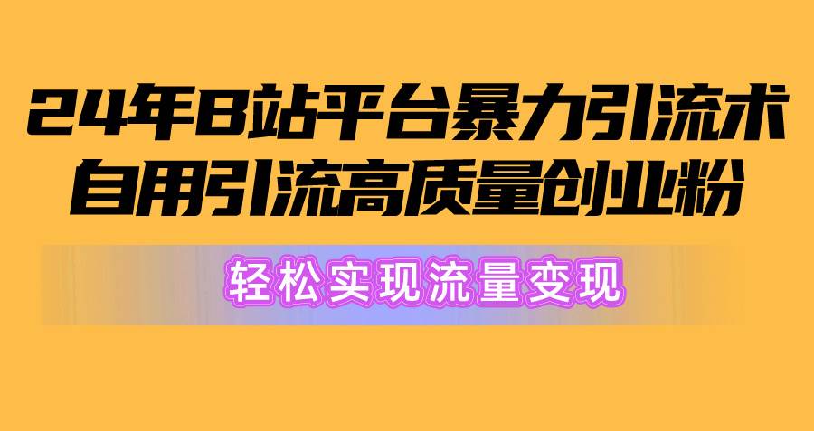 2024年B站平台暴力引流术，自用引流高质量创业粉，轻松实现流量变现！-知联副业