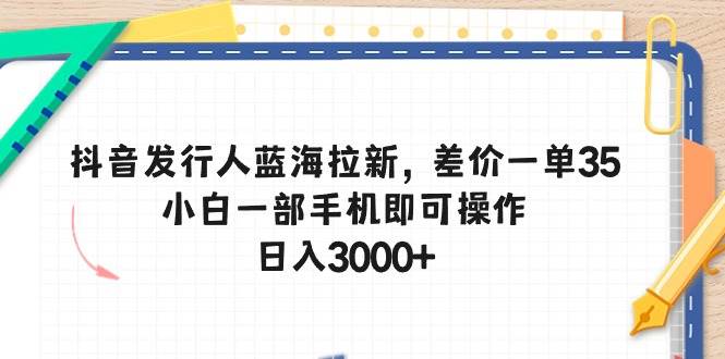 抖音发行人蓝海拉新，差价一单35，小白一部手机即可操作，日入3000+-知联副业