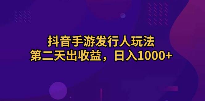 抖音手游发行人玩法，第二天出收益，日入1000+-知联副业