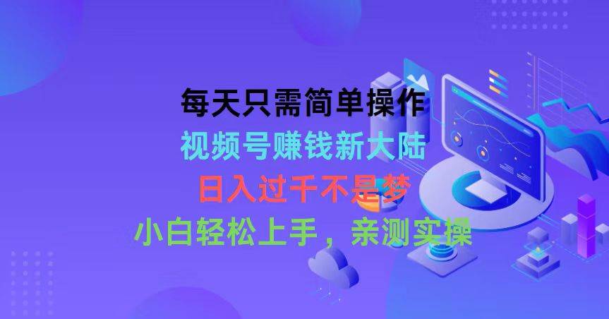 每天只需简单操作，视频号赚钱新大陆，日入过千不是梦，小白轻松上手，…-知联副业