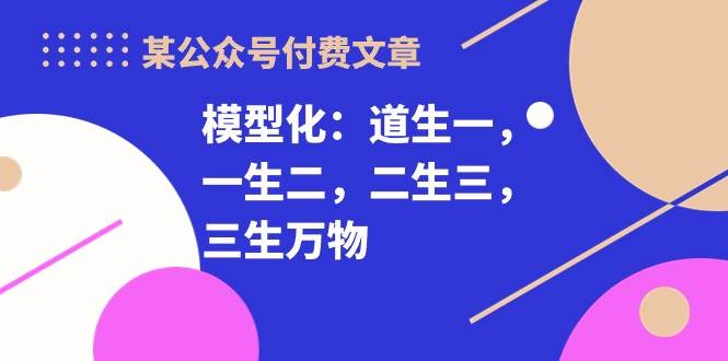 某付费文章《模型化：道生一，一生二，二生三，三生万物！》-知联副业