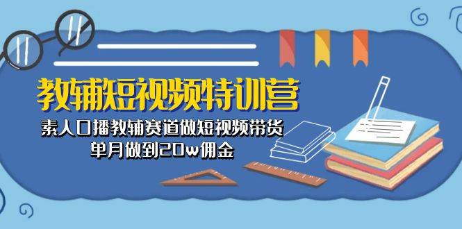 教辅-短视频特训营： 素人口播教辅赛道做短视频带货，单月做到20w佣金-知联副业